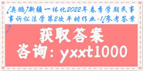 [奥鹏]新疆一体化2022年春季学期民事诉讼法学第2次平时作业-1[参考答案]