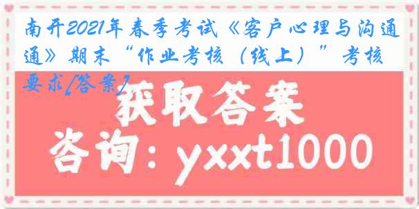 南开2021年春季考试《客户心理与沟通》期末“作业考核（线上）”考核要求[答案]