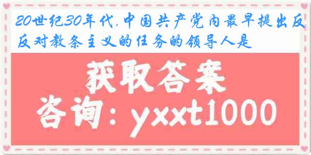 20世纪30年代,中国共产党内最早提出反对教条主义的任务的领导人是