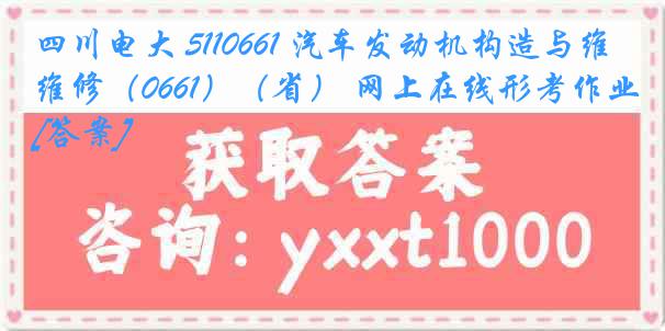 四川电大 5110661 汽车发动机构造与维修（0661）（省） 网上在线形考作业[答案]