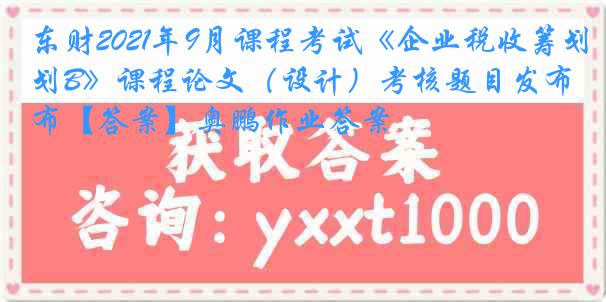 东财2021年9月课程考试《企业税收筹划B》课程论文（设计）考核题目发布【答案】奥鹏作业答案