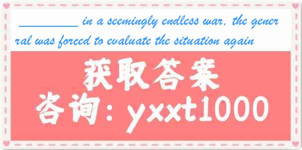_______ in a seemingly endless war, the general was forced to evaluate the situation again.