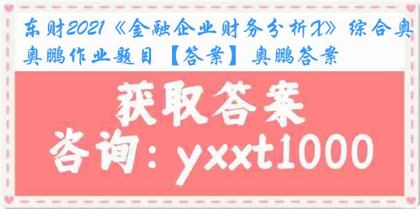 东财2021《金融企业财务分析X》综合奥鹏作业题目【答案】奥鹏答案