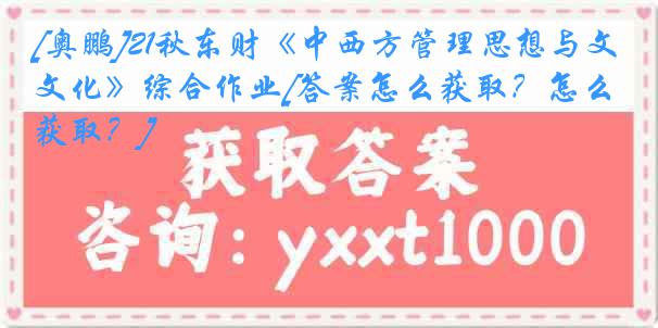 [奥鹏]21秋东财《中西方管理思想与文化》综合作业[答案怎么获取？怎么获取？]