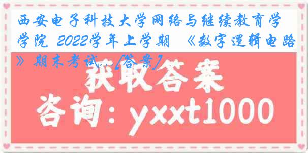 西安电子科技大学网络与继续教育学院  2022学年上学期  《数字逻辑电路》期末考试...[答案]