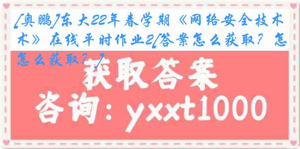 [奥鹏]东大22年春学期《网络安全技术》在线平时作业2[答案怎么获取？怎么获取？]