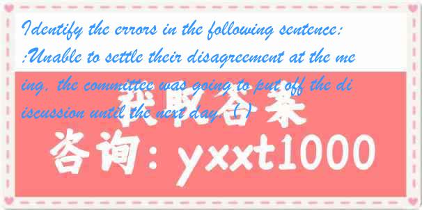 Identify the errors in the following sentence:Unable to settle their disagreement at the meeting, the committee was going to put off the discussion until the next day. ( )