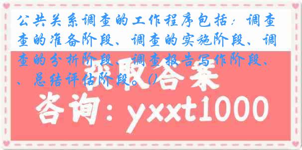 公共关系调查的工作程序包括：调查的准备阶段、调查的实施阶段、调查的分析阶段、调查报告写作阶段、总结评估阶段。()
