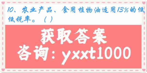 10、农业产品、食用植物油适用13%的低税率。（ ）