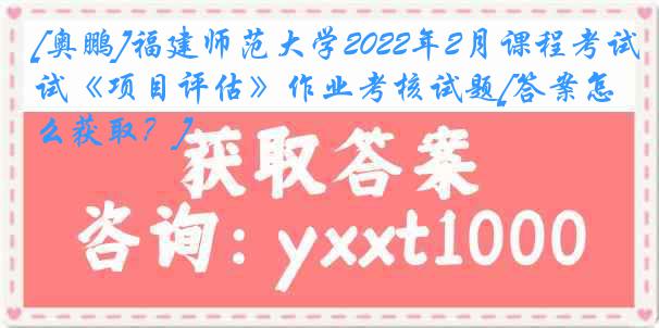 [奥鹏]福建师范大学2022年2月课程考试《项目评估》作业考核试题[答案怎么获取？]