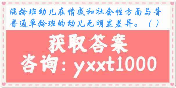 混龄班幼儿在情感和社会性方面与普通单龄班的幼儿无明显差异。（ ）
