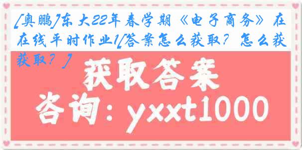 [奥鹏]东大22年春学期《电子商务》在线平时作业1[答案怎么获取？怎么获取？]