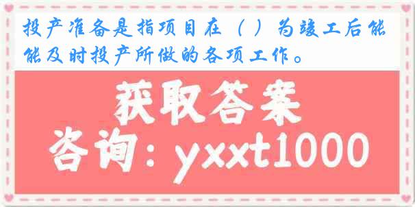 投产准备是指项目在（ ）为竣工后能及时投产所做的各项工作。