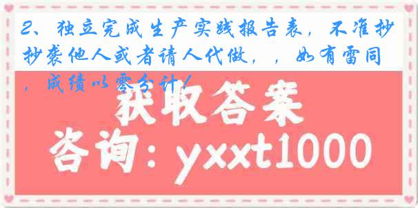 2、独立完成生产实践报告表，不准抄袭他人或者请人代做，，如有雷同，成绩以零分计！