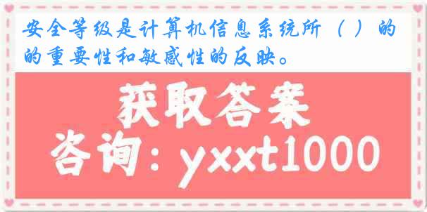 安全等级是计算机信息系统所（ ）的重要性和敏感性的反映。