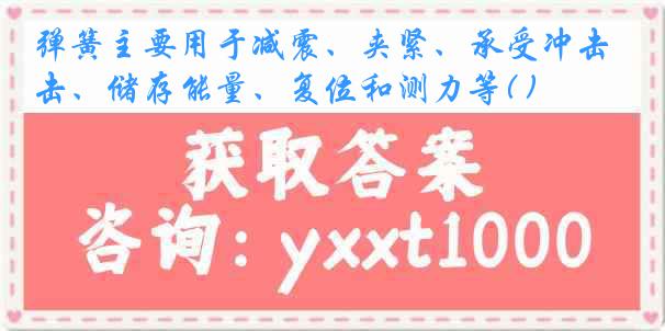 弹簧主要用于减震、夹紧、承受冲击、储存能量、复位和测力等( )