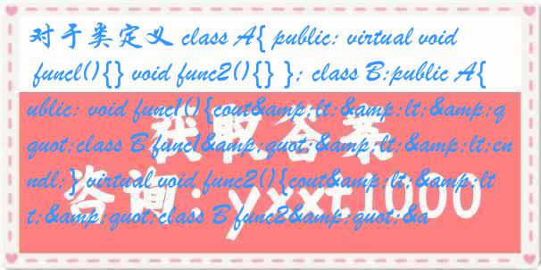 对于类定义 class A{ public: virtual void funcl(){} void func2(){} }; class B:public A{ public: void func1(){cout<<"class B func1"<<endl;} virtual void func2(){cout<<"class B func2"&a