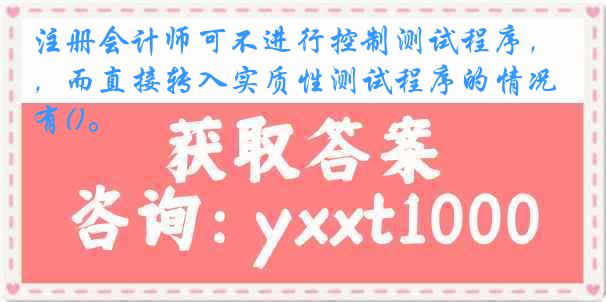 注册会计师可不进行控制测试程序，而直接转入实质性测试程序的情况有()。