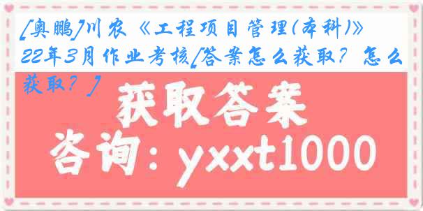 [奥鹏]川农《工程项目管理(本科)》22年3月作业考核[答案怎么获取？怎么获取？]