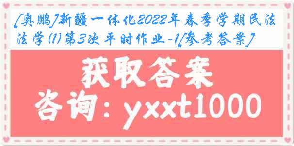 [奥鹏]新疆一体化2022年春季学期民法学(1)第3次平时作业-1[参考答案]