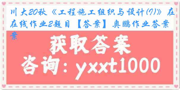 川大20秋《工程施工组织与设计(I)》在线作业2题目【答案】奥鹏作业答案