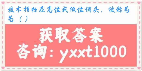 技术指标在高位或低位调头，被称为（ ）