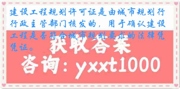 建设工程规划许可证是由城市规划行政主管部门核发的，用于确认建设工程是否符合城市规划要求的法律凭证。