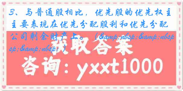 3、与普通股相比，优先股的优先权主要表现在优先分配股利和优先分配公司剩余财产上。（&nbsp;&nbsp;&nbsp; ）