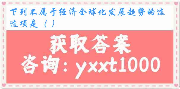 下列不属于经济全球化发展趋势的选项是（ ）