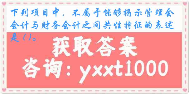 下列项目中，不属于能够揭示管理会计与财务会计之间共性特征的表述是 ( )。