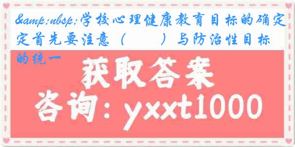  学校心理健康教育目标的确定首先要注意（　　）与防治性目标的统一