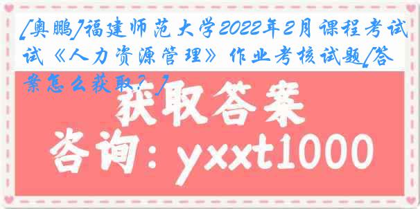 [奥鹏]福建师范大学2022年2月课程考试《人力资源管理》作业考核试题[答案怎么获取？]