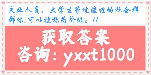 失业人员、大学生等过渡性的社会群体,可以被称为阶级。()