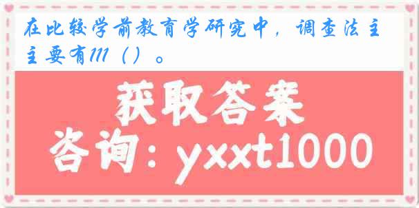 在比较学前教育学研究中，调查法主要有111（）。