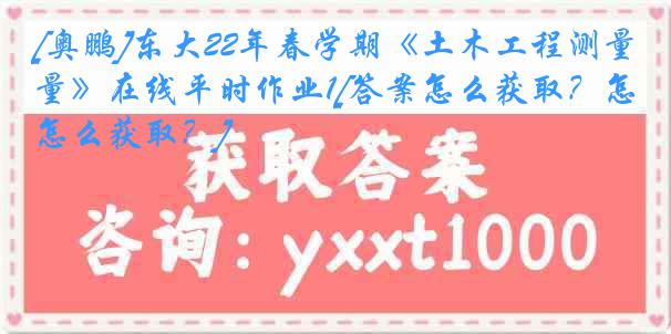 [奥鹏]东大22年春学期《土木工程测量》在线平时作业1[答案怎么获取？怎么获取？]