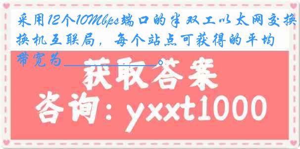 采用12个10Mbps端口的半双工以太网交换机互联局，每个站点可获得的平均带宽为___________。