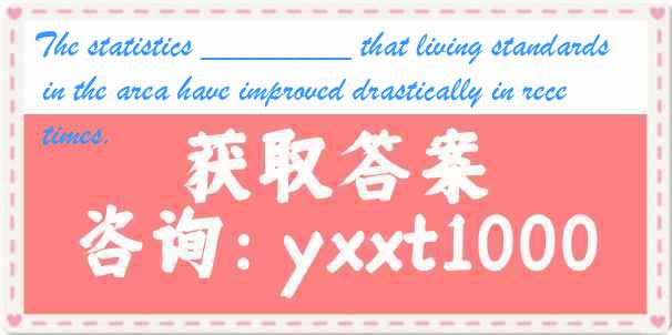 The statistics ________ that living standards in the area have improved drastically in recent times.