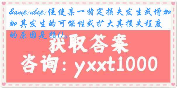 &nbsp;促使某一特定损失发生或增加其发生的可能性或扩大其损失程度的原因是指()。