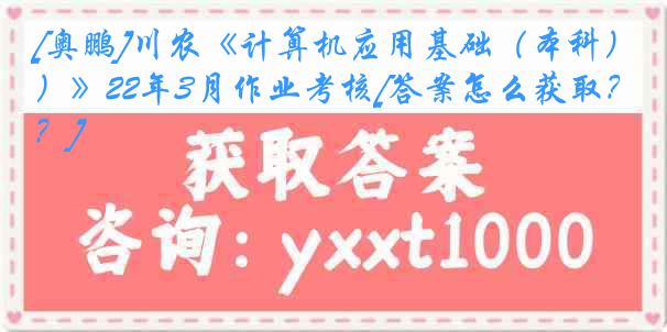 [奥鹏]川农《计算机应用基础（本科）》22年3月作业考核[答案怎么获取？]