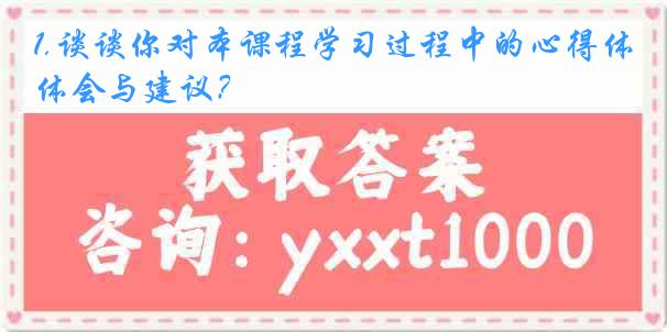1.谈谈你对本课程学习过程中的心得体会与建议？