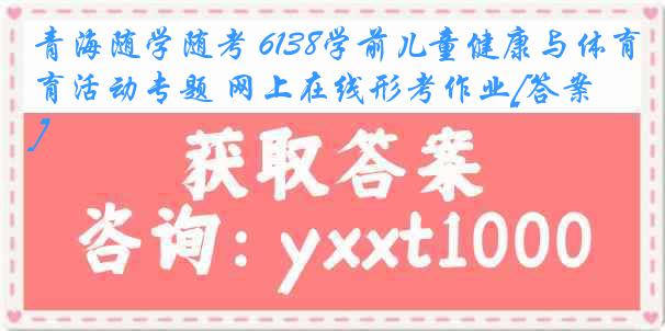 青海随学随考 6138学前儿童健康与体育活动专题 网上在线形考作业[答案]