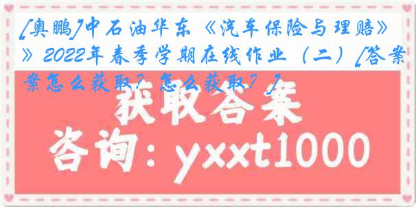 [奥鹏]中石油华东《汽车保险与理赔》2022年春季学期在线作业（二）[答案怎么获取？怎么获取？]