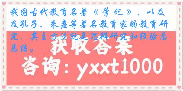 我国古代教育名著《 学 记 》，以及孔子、朱熹等著名教育家的教育研究，其主方法就是思辨研究和经验总结。