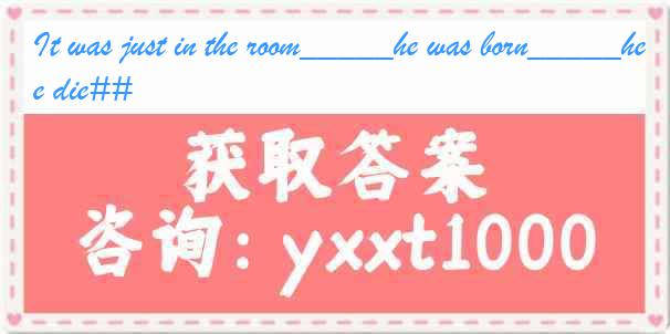 It was just in the room_____he was born_____he die##