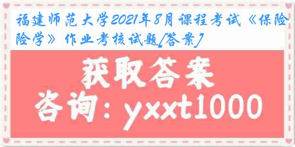 福建师范大学2021年8月课程考试《保险学》作业考核试题[答案]