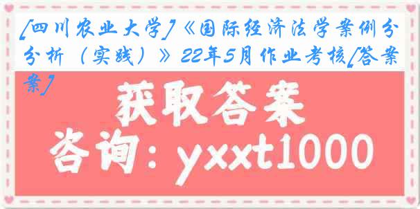 [四川农业大学]《国际经济法学案例分析（实践）》22年5月作业考核[答案]