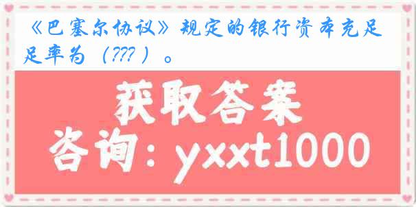 《巴塞尔协议》规定的银行资本充足率为（??? ）。