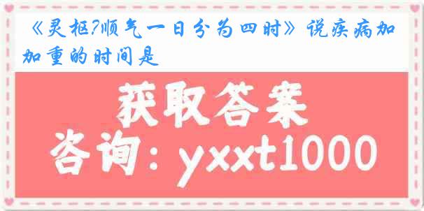 《灵枢?顺气一日分为四时》说疾病加重的时间是