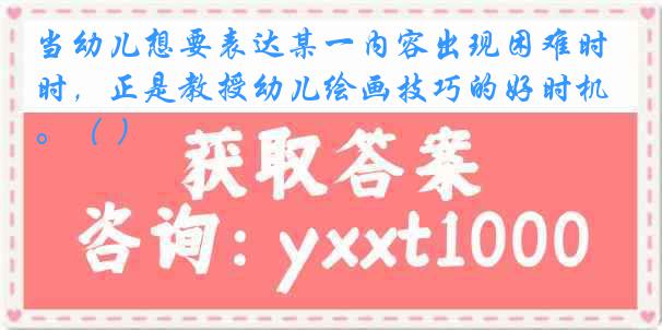 当幼儿想要表达某一内容出现困难时，正是教授幼儿绘画技巧的好时机。（ ）