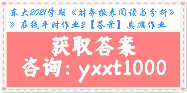 东大2021学期《财务报表阅读与分析》在线平时作业2【答案】奥鹏作业